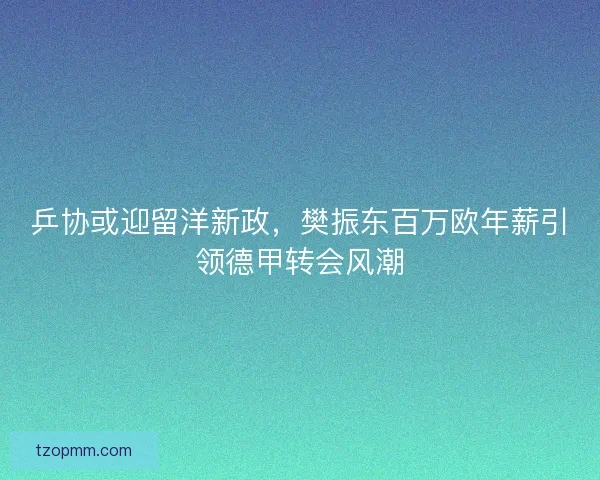 乒协或迎留洋新政，樊振东百万欧年薪引领德甲转会风潮