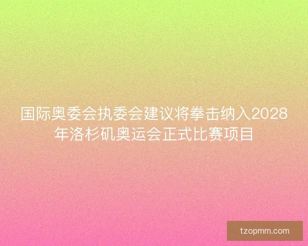 国际奥委会执委会建议将拳击纳入2028年洛杉矶奥运会正式比赛项目