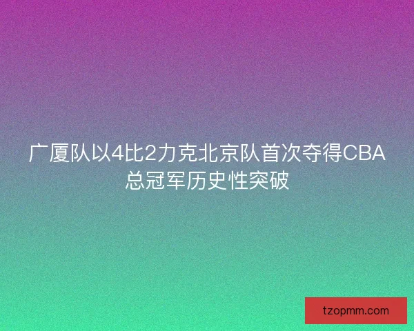 广厦队以4比2力克北京队首次夺得CBA总冠军历史性突破