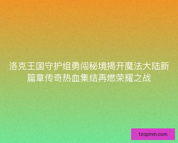 洛克王国守护组勇闯秘境揭开魔法大陆新篇章传奇热血集结再燃荣耀之战