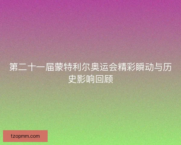 第二十一届蒙特利尔奥运会精彩瞬动与历史影响回顾
