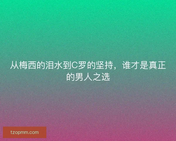 从梅西的泪水到C罗的坚持，谁才是真正的男人之选