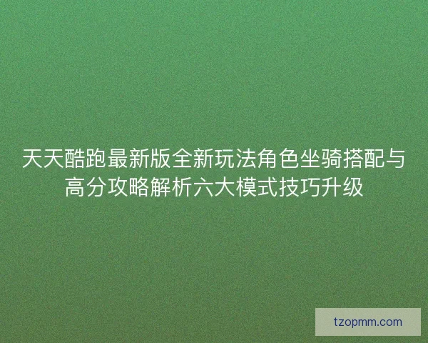 天天酷跑最新版全新玩法角色坐骑搭配与高分攻略解析六大模式技巧升级