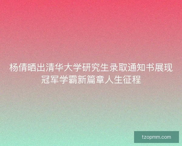 杨倩晒出清华大学研究生录取通知书展现冠军学霸新篇章人生征程